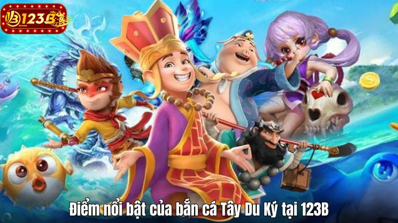 Hướng dẫn chơi bắn cá Tây Du Ký cho người mới tại 123B Điểm nổi bật của bắn cá Tây Du Ký tại 123B