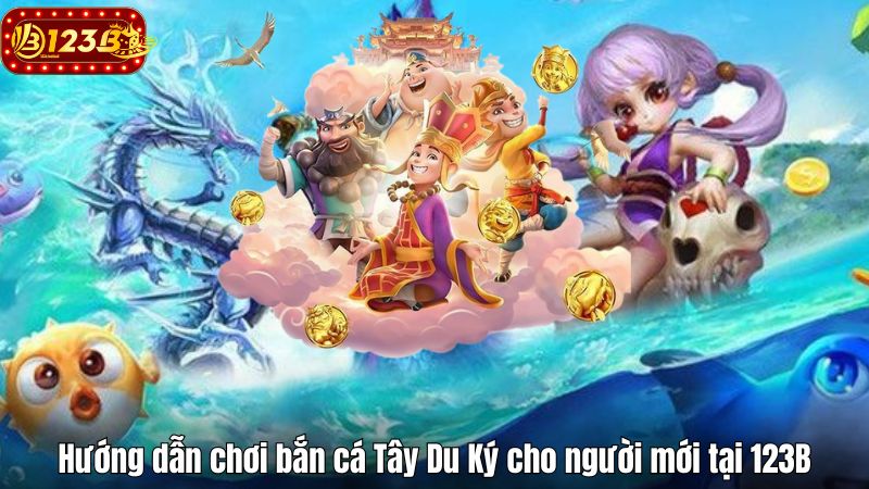Hướng dẫn chơi bắn cá Tây Du Ký cho người mới tại 123B Hướng dẫn chơi bắn cá Tây Du Ký cho người mới tại 123B